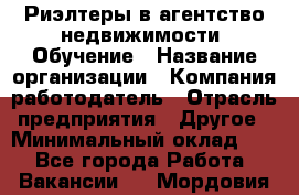 Риэлтеры в агентство недвижимости. Обучение › Название организации ­ Компания-работодатель › Отрасль предприятия ­ Другое › Минимальный оклад ­ 1 - Все города Работа » Вакансии   . Мордовия респ.